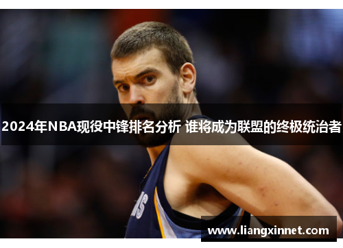 2024年NBA现役中锋排名分析 谁将成为联盟的终极统治者